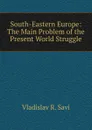 South-Eastern Europe: The Main Problem of the Present World Struggle - Vladislav R. Savi