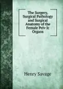 The Surgery, Surgical Pathology and Surgical Anatomy of the Female Pelv Ic Organs - Henry Savage