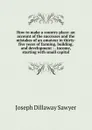 How to make a country place: an account of the successes and the mistakes of an amateur in thirty-five years of farming, building, and development : . income, starting with small capital - Joseph Dillaway Sawyer