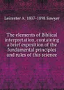 The elements of Biblical interpretation, containing a brief exposition of the fundamental principles and rules of this science - Leicester A. 1807-1898 Sawyer