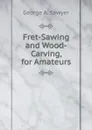 Fret-Sawing and Wood-Carving, for Amateurs - George A. Sawyer