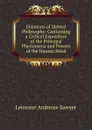 Elements of Mental Philosophy: Containing a Critical Exposition of the Principal Phenomena and Powers of the Human Mind - Leicester Ambrose Sawyer
