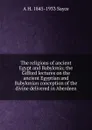 The religions of ancient Egypt and Babylonia; the Gifford lectures on the ancient Egyptian and Babylonian conception of the divine delivered in Aberdeen - Archibald Henry Sayce