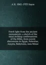 Fresh light from the ancient monuments: a sketch of the most striking confirmations of the Bible, from recent discoveries in Egypt, Palestine, Assyria, Babylonia, Asia Minor - Archibald Henry Sayce