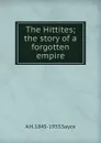 The Hittites; the story of a forgotten empire - Archibald Henry Sayce