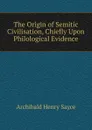 The Origin of Semitic Civilisation, Chiefly Upon Philological Evidence - Archibald Henry Sayce
