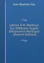 Lettres A M. Malthus: Sur Differens Sujets D.economie Politique . (French Edition) - Jean Baptiste