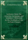 Lectures Upon the Assyrian Language and Syllabary: Delivered to the Students of the Archaic Classes - Archibald Henry Sayce