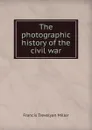 The photographic history of the civil war - Francis Trevelyan Miller