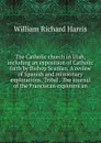 The Catholic church in Utah, including an exposition of Catholic faith by Bishop Scanlan. A review of Spanish and missionary explorations. Tribal . The journal of the Franciscan explorers an - William Richard Harris