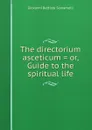 The directorium asceticum . or, Guide to the spiritual life - Giovanni Battista Scaramelli
