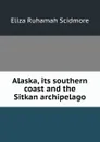 Alaska, its southern coast and the Sitkan archipelago - Eliza Ruhamah Scidmore