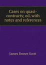 Cases on quasi-contracts; ed. with notes and references - James Brown Scott