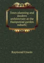 Town planning and modern architecture at the Hampstead garden suburb; - Raymond Unwin