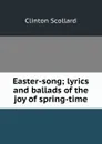 Easter-song; lyrics and ballads of the joy of spring-time - Clinton Scollard