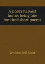 A poet.s harvest home: being one hundred short poems - William Bell Scott