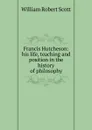 Francis Hutcheson: his life, teaching and position in the history of philosophy - William Robert Scott