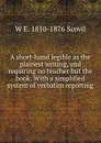 A short-hand legible as the plainest writing, and requiring no teacher but the book. With a simplified system of verbatim reporting - W E. 1810-1876 Scovil