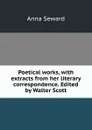 Poetical works, with extracts from her literary correspondence. Edited by Walter Scott - Anna Seward