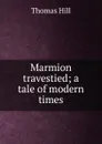 Marmion travestied; a tale of modern times - Hill Thomas