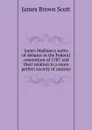 James Madison.s notes of debates in the Federal convention of 1787 and their relation to a more perfect society of nations - James Brown Scott