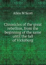 Chronicles of the great rebellion, from the beginning of the same until the fall of Vicksburg - Allen M Scott