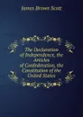 The Declaration of Independence, the Articles of Confederation, the Constitution of the United States - James Brown Scott