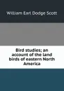 Bird studies; an account of the land birds of eastern North America - William Earl Dodge Scott