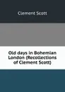 Old days in Bohemian London (Recollections of Clement Scott) - Clement Scott