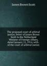 The proposed court of arbitral justice; letter of James Brown Scott to the Netherland Minister of Foreign Affairs, dated January 12, 1914, with . of the court of arbitral justice - James Brown Scott