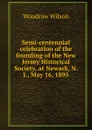 Semi-centennial celebration of the founding of the New Jersey Historical Society, at Newark, N. J., May 16, 1895 - Woodrow Wilson