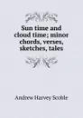 Sun time and cloud time; minor chords, verses, sketches, tales - Andrew Harvey Scoble