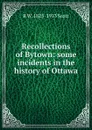 Recollections of Bytown: some incidents in the history of Ottawa - R W. 1825-1913 Scott