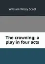 The crowning; a play in four acts - William Wiley Scott