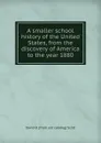 A smaller school history of the United States, from the discovery of America to the year 1880 - David B. [from old catalog] Scott