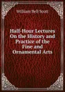 Half-Hour Lectures On the History and Practice of the Fine and Ornamental Arts - William Bell Scott