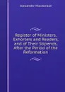 Register of Ministers, Exhorters and Readers, and of Their Stipends, After the Period of the Reformation - Alexander MacDonald