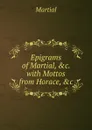 Epigrams of Martial, .c. with Mottos from Horace, .c - Martial