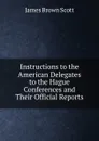 Instructions to the American Delegates to the Hague Conferences and Their Official Reports - James Brown Scott