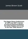 The Hague Peace Conferences of 1899 and 1907: A Series of Lectures Delivered Before the Johns Hopkins University in the Year 1908, Volume 2 - James Brown Scott