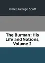 The Burman: His Life and Notions, Volume 2 - James George Scott