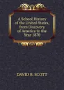 A School History of the United States, from Discovery of America to the Year 1870 - David B. Scott