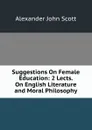 Suggestions On Female Education: 2 Lects. On English Literature and Moral Philosophy - Alexander John Scott