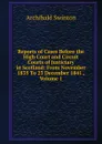 Reports of Cases Before the High Court and Circuit Courts of Justiciary in Scotland: From November 1835 To 23 December 1841., Volume 1 - Archibald Swinton