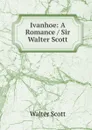 Ivanhoe: A Romance / Sir Walter Scott. - Scott Walter