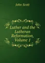 Luther and the Lutheran Reformation, Volume 1 - John Scott