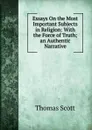Essays On the Most Important Subjects in Religion: With the Force of Truth;an Authentic Narrative - Thomas Scott