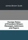 Foreign Policy of President Wilson: Messages, Addresses and Papers - James Brown Scott