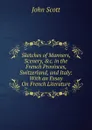 Sketches of Manners, Scenery, .c. in the French Provinces, Switzerland, and Italy: With an Essay On French Literature - John Scott