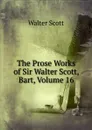 The Prose Works of Sir Walter Scott, Bart, Volume 16 - Scott Walter